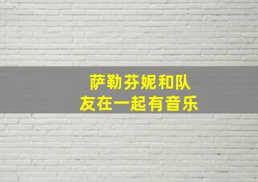 萨勒芬妮和队友在一起有音乐