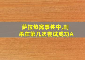 萨拉热窝事件中,刺杀在第几次尝试成功A