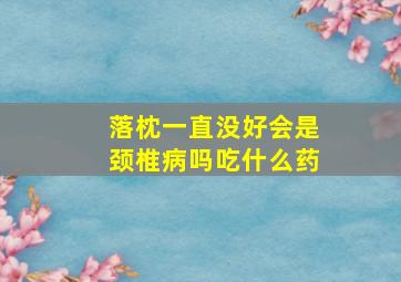 落枕一直没好会是颈椎病吗吃什么药