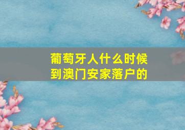 葡萄牙人什么时候到澳门安家落户的