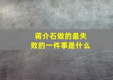 蒋介石做的最失败的一件事是什么