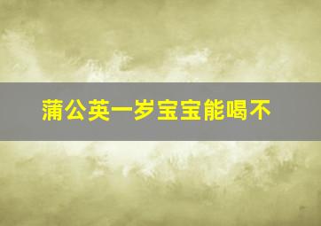 蒲公英一岁宝宝能喝不