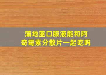 蒲地蓝口服液能和阿奇霉素分散片一起吃吗