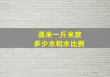 蒸米一斤米放多少水和水比例