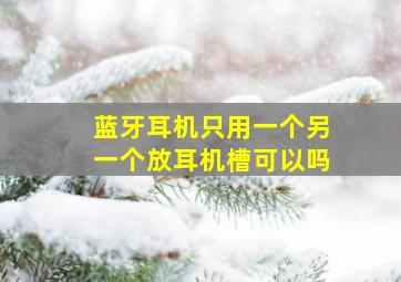 蓝牙耳机只用一个另一个放耳机槽可以吗