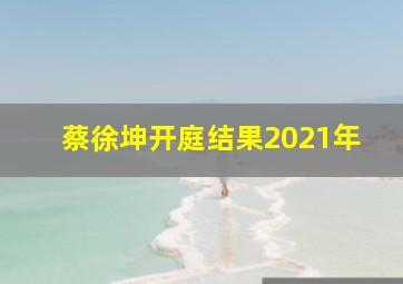 蔡徐坤开庭结果2021年