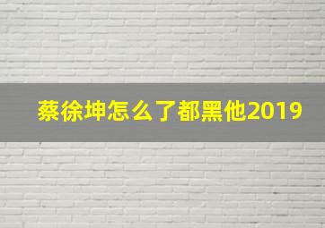 蔡徐坤怎么了都黑他2019