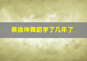 蔡徐坤舞蹈学了几年了