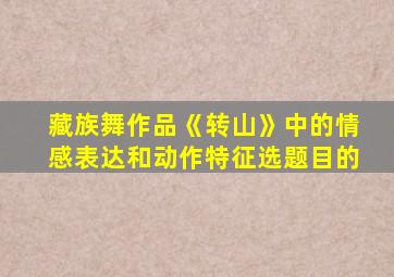 藏族舞作品《转山》中的情感表达和动作特征选题目的