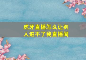 虎牙直播怎么让别人进不了我直播间