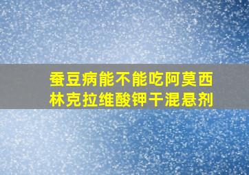 蚕豆病能不能吃阿莫西林克拉维酸钾干混悬剂