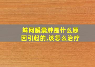 蛛网膜囊肿是什么原因引起的,该怎么治疗