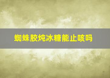 蜘蛛胶炖冰糖能止咳吗