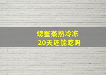 螃蟹蒸熟冷冻20天还能吃吗