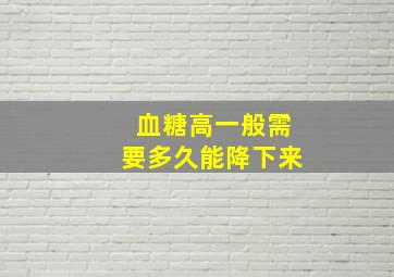 血糖高一般需要多久能降下来