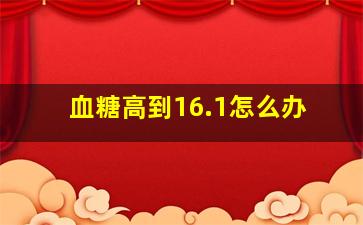 血糖高到16.1怎么办