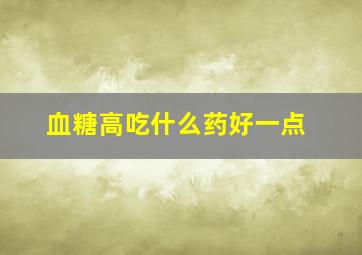 血糖高吃什么药好一点