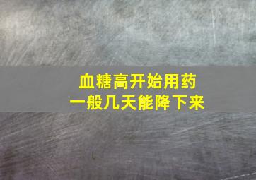 血糖高开始用药一般几天能降下来