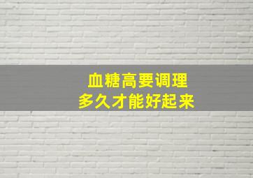 血糖高要调理多久才能好起来