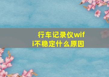 行车记录仪wifi不稳定什么原因