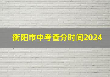 衡阳市中考查分时间2024