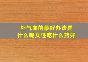 补气血的最好办法是什么呢女性吃什么药好