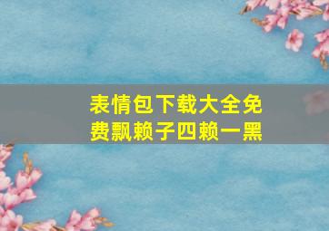 表情包下载大全免费飘赖子四赖一黑