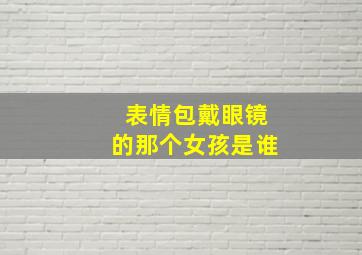 表情包戴眼镜的那个女孩是谁