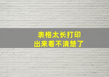 表格太长打印出来看不清楚了