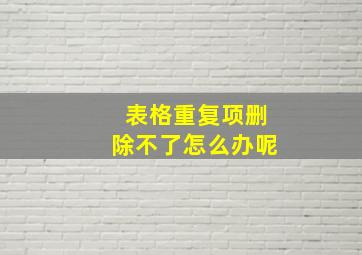 表格重复项删除不了怎么办呢