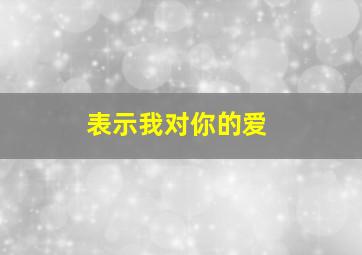 表示我对你的爱