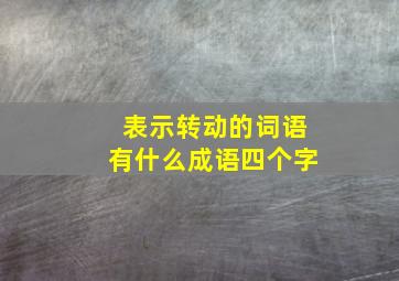 表示转动的词语有什么成语四个字