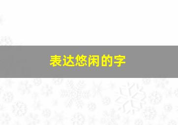 表达悠闲的字