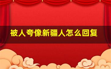 被人夸像新疆人怎么回复