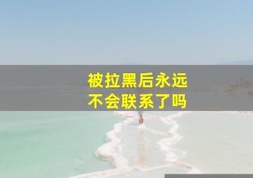 被拉黑后永远不会联系了吗