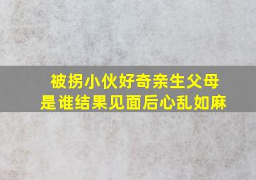 被拐小伙好奇亲生父母是谁结果见面后心乱如麻