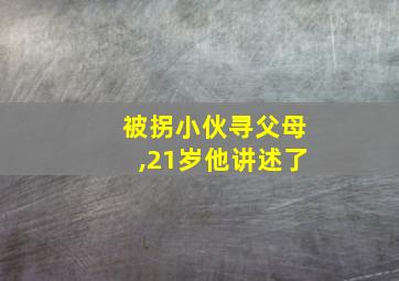 被拐小伙寻父母,21岁他讲述了