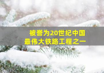 被誉为20世纪中国最伟大铁路工程之一