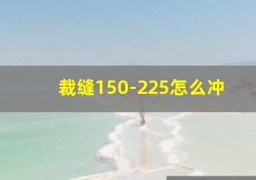 裁缝150-225怎么冲