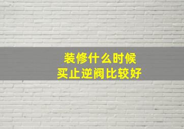 装修什么时候买止逆阀比较好