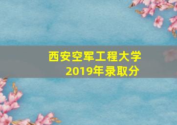 西安空军工程大学2019年录取分