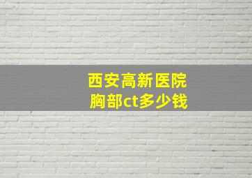 西安高新医院胸部ct多少钱