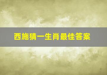 西施猜一生肖最佳答案