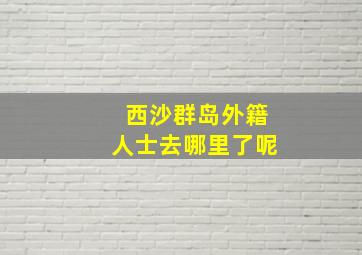 西沙群岛外籍人士去哪里了呢