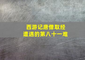 西游记唐僧取经遭遇的第八十一难