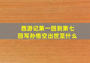 西游记第一回到第七回写孙悟空出世至什么