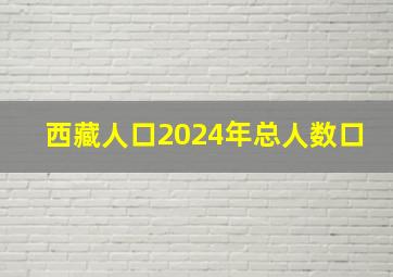 西藏人口2024年总人数口