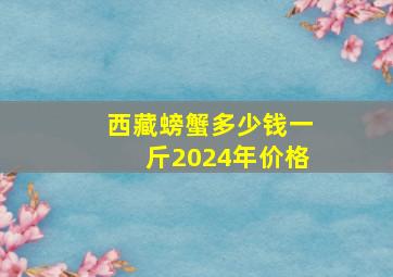 西藏螃蟹多少钱一斤2024年价格