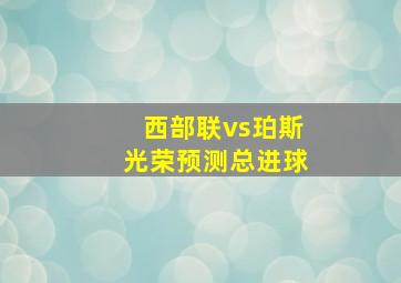 西部联vs珀斯光荣预测总进球