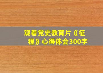 观看党史教育片《征程》心得体会300字